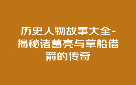 历史人物故事大全-揭秘诸葛亮与草船借箭的传奇