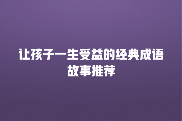 让孩子一生受益的经典成语故事推荐