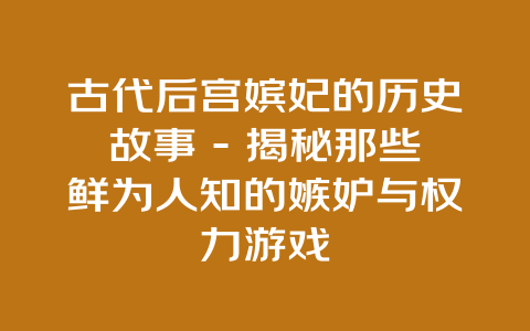 古代后宫嫔妃的历史故事 – 揭秘那些鲜为人知的嫉妒与权力游戏