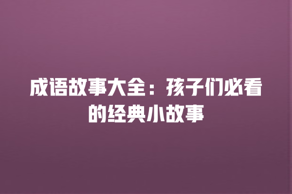 成语故事大全：孩子们必看的经典小故事