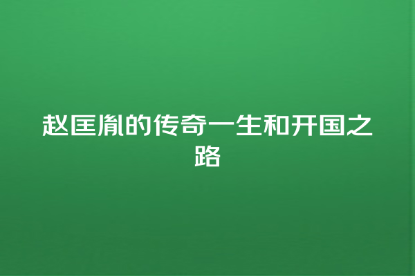 赵匡胤的传奇一生和开国之路