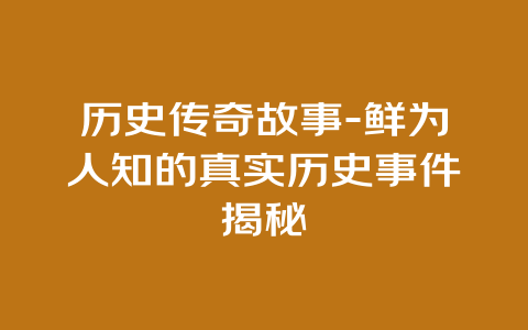 历史传奇故事-鲜为人知的真实历史事件揭秘