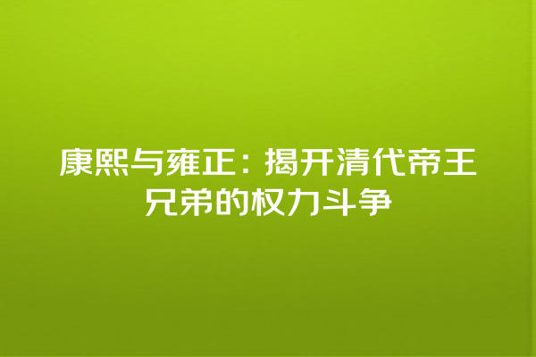 康熙与雍正：揭开清代帝王兄弟的权力斗争