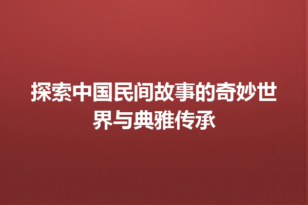 探索中国民间故事的奇妙世界与典雅传承