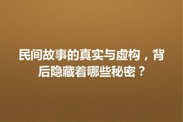 民间故事的真实与虚构，背后隐藏着哪些秘密？