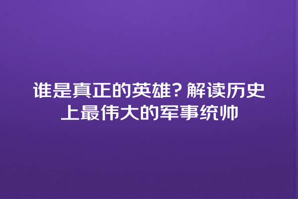 谁是真正的英雄？解读历史上最伟大的军事统帅