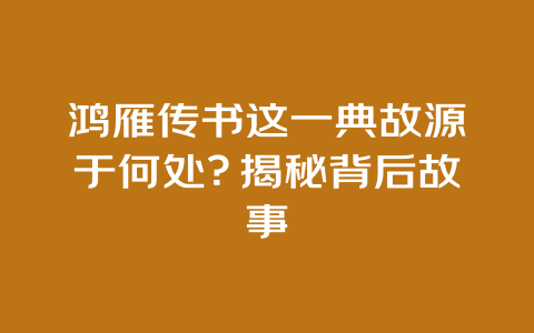 鸿雁传书这一典故源于何处？揭秘背后故事