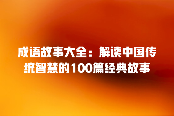 成语故事大全：解读中国传统智慧的100篇经典故事