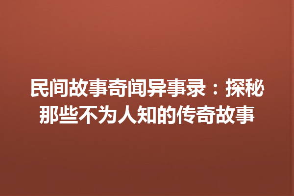 民间故事奇闻异事录：探秘那些不为人知的传奇故事