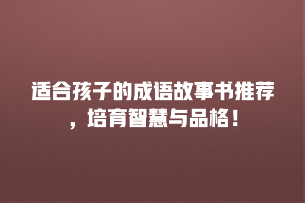 适合孩子的成语故事书推荐，培育智慧与品格！