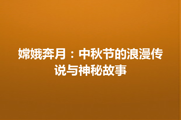 嫦娥奔月：中秋节的浪漫传说与神秘故事