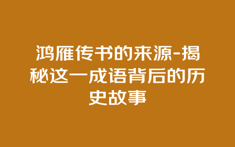 鸿雁传书的来源-揭秘这一成语背后的历史故事