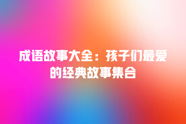 成语故事大全：孩子们最爱的经典故事集合