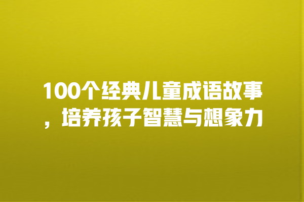 100个经典儿童成语故事，培养孩子智慧与想象力