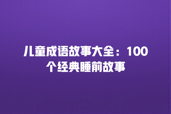 儿童成语故事大全：100个经典睡前故事