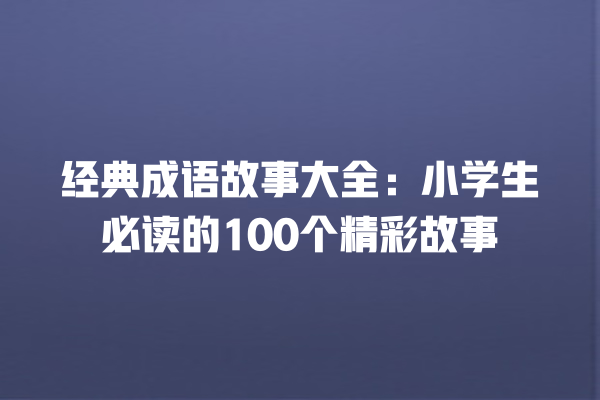 经典成语故事大全：小学生必读的100个精彩故事