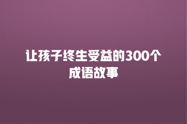 让孩子终生受益的300个成语故事