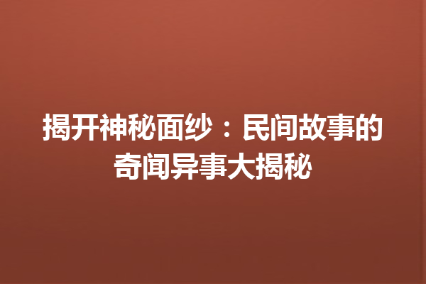 揭开神秘面纱：民间故事的奇闻异事大揭秘