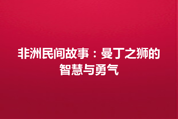 非洲民间故事：曼丁之狮的智慧与勇气