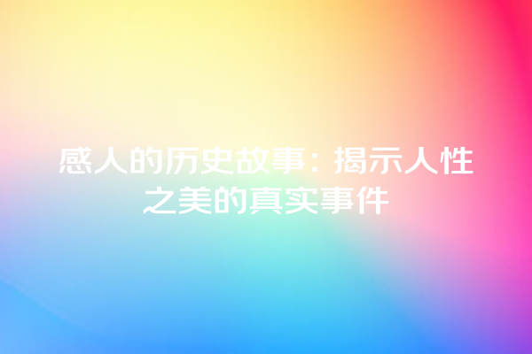 感人的历史故事：揭示人性之美的真实事件