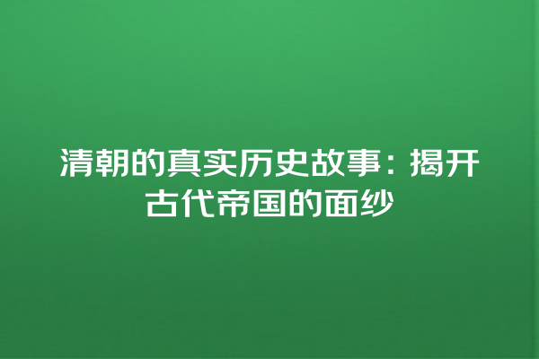 清朝的真实历史故事：揭开古代帝国的面纱