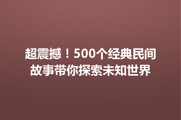 超震撼！500个经典民间故事带你探索未知世界