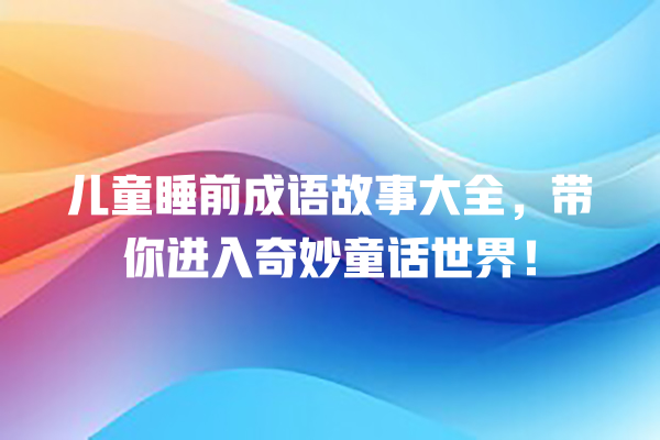 儿童睡前成语故事大全，带你进入奇妙童话世界！