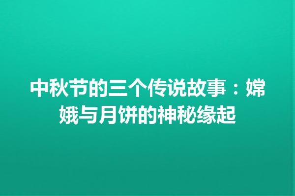 中秋节的三个传说故事：嫦娥与月饼的神秘缘起