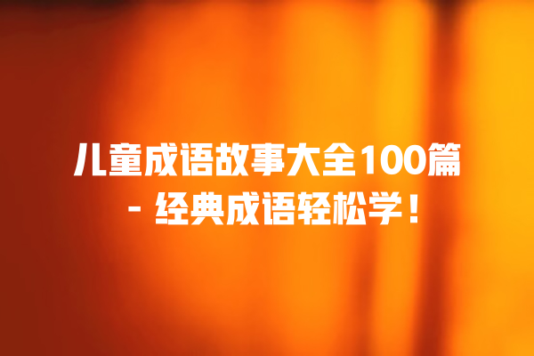 儿童成语故事大全100篇 – 经典成语轻松学！