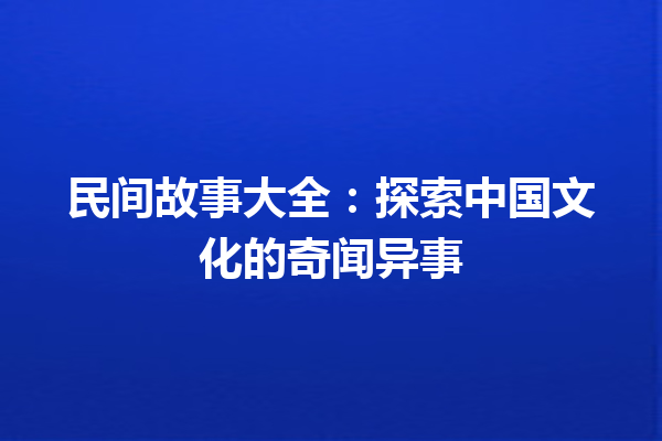 民间故事大全：探索中国文化的奇闻异事