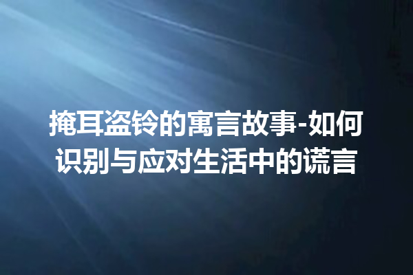 掩耳盗铃的寓言故事-如何识别与应对生活中的谎言