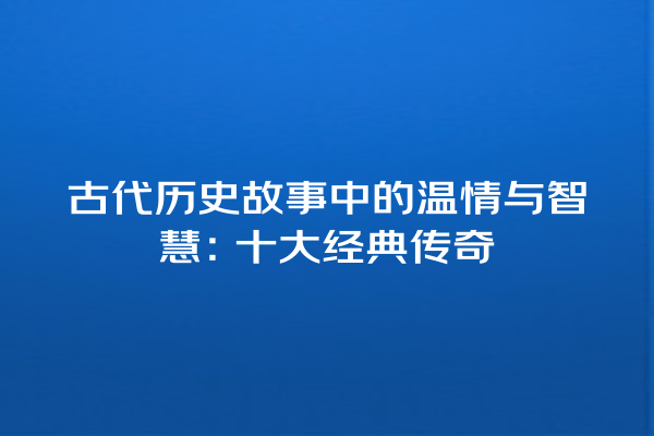 古代历史故事中的温情与智慧：十大经典传奇