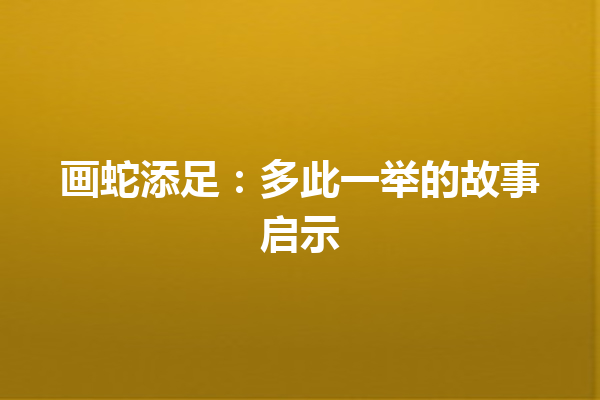 画蛇添足：多此一举的故事启示