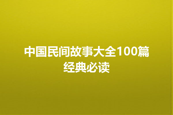 中国民间故事大全100篇经典必读