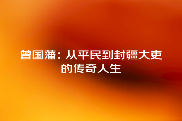 曾国藩：从平民到封疆大吏的传奇人生