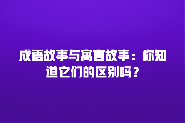 成语故事与寓言故事：你知道它们的区别吗？