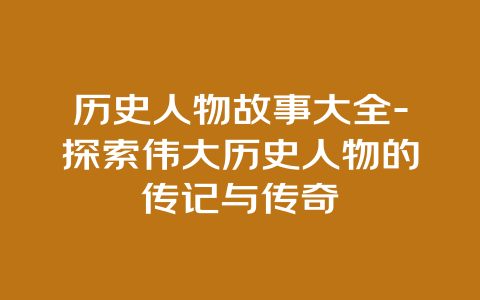 历史人物故事大全-探索伟大历史人物的传记与传奇