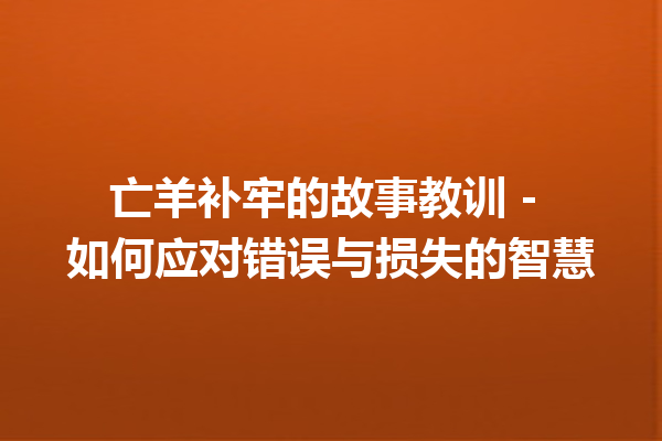 亡羊补牢的故事教训 – 如何应对错误与损失的智慧