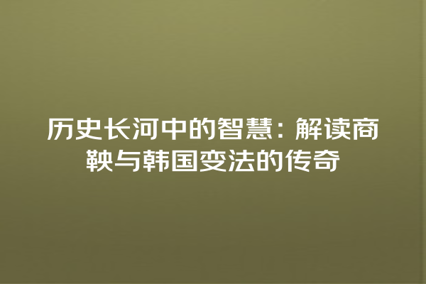 历史长河中的智慧：解读商鞅与韩国变法的传奇