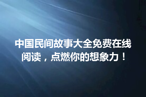 中国民间故事大全免费在线阅读，点燃你的想象力！