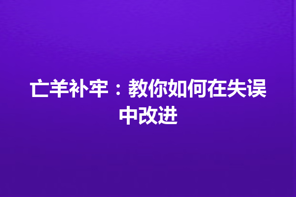 亡羊补牢：教你如何在失误中改进