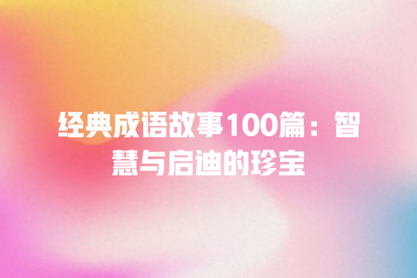 经典成语故事100篇：智慧与启迪的珍宝