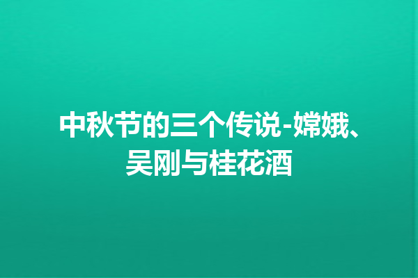 中秋节的三个传说-嫦娥、吴刚与桂花酒