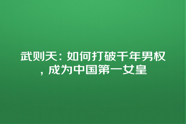 武则天：如何打破千年男权，成为中国第一女皇