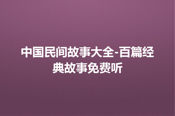 中国民间故事大全-百篇经典故事免费听