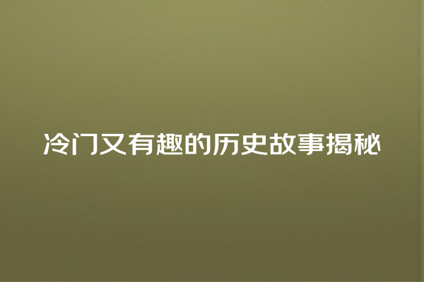 冷门又有趣的历史故事揭秘