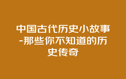 中国古代历史小故事-那些你不知道的历史传奇