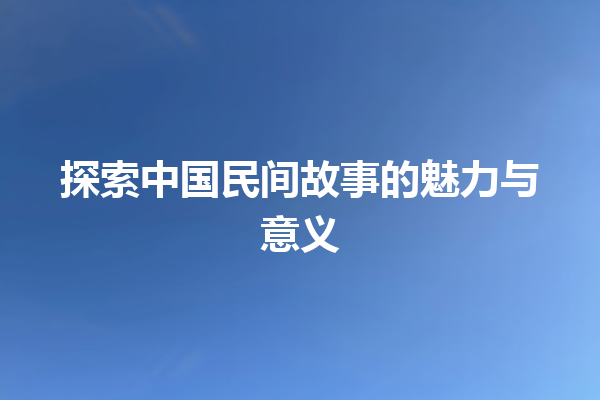 探索中国民间故事的魅力与意义