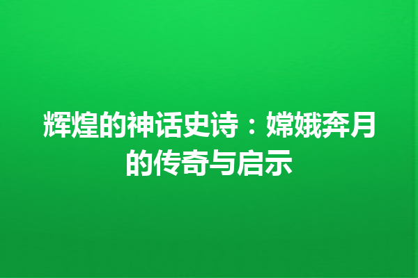 辉煌的神话史诗：嫦娥奔月的传奇与启示