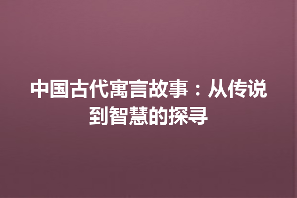 中国古代寓言故事：从传说到智慧的探寻